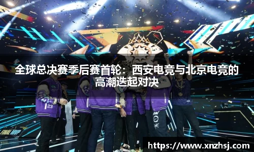 全球总决赛季后赛首轮：西安电竞与北京电竞的高潮迭起对决